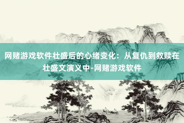 网赌游戏软件壮盛后的心绪变化：从复仇到救赎在壮盛文演义中-网赌游戏软件
