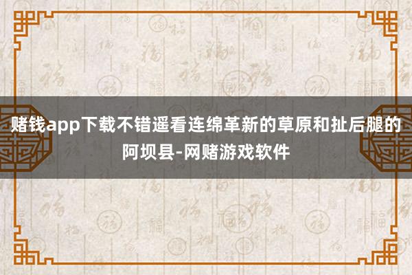 赌钱app下载不错遥看连绵革新的草原和扯后腿的阿坝县-网赌游戏软件
