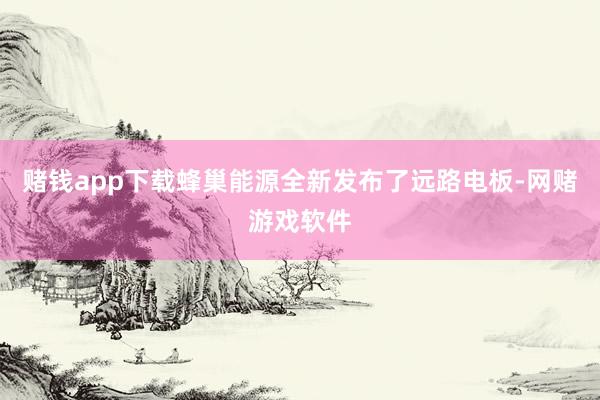 赌钱app下载蜂巢能源全新发布了远路电板-网赌游戏软件