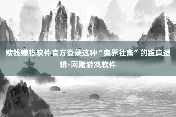 赌钱赚钱软件官方登录这种“鬼界社畜”的跋扈逻辑-网赌游戏软件