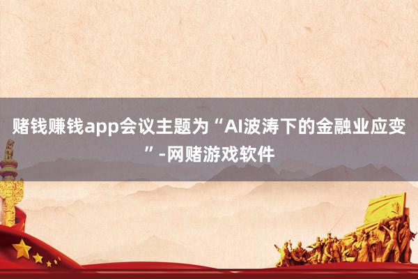赌钱赚钱app会议主题为“AI波涛下的金融业应变”-网赌游戏软件