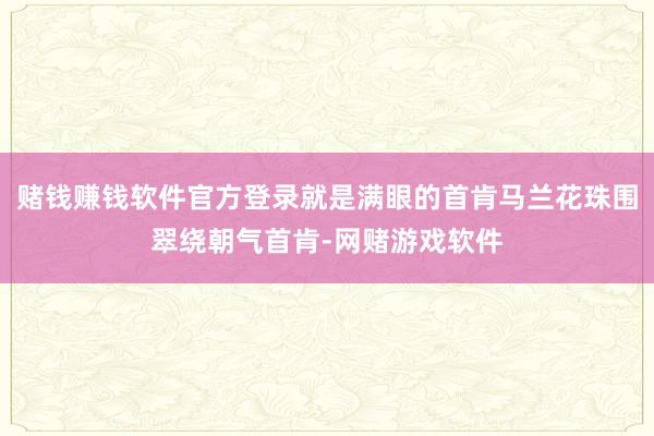 赌钱赚钱软件官方登录就是满眼的首肯马兰花珠围翠绕朝气首肯-网赌游戏软件