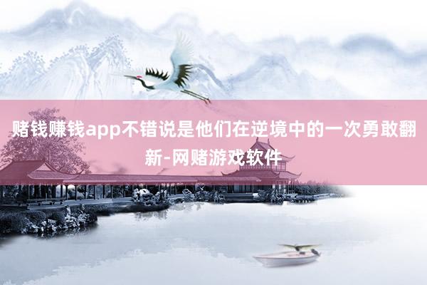 赌钱赚钱app不错说是他们在逆境中的一次勇敢翻新-网赌游戏软件