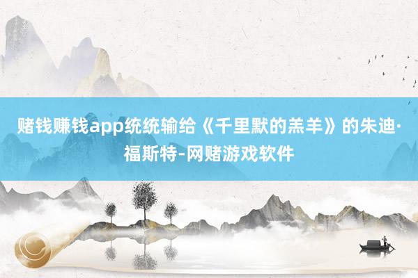 赌钱赚钱app统统输给《千里默的羔羊》的朱迪·福斯特-网赌游戏软件