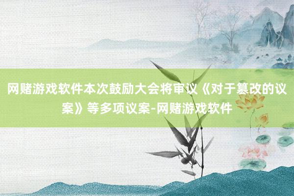 网赌游戏软件本次鼓励大会将审议《对于篡改的议案》等多项议案-网赌游戏软件