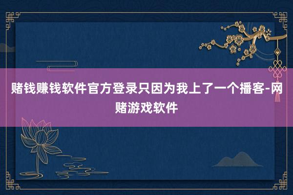 赌钱赚钱软件官方登录只因为我上了一个播客-网赌游戏软件