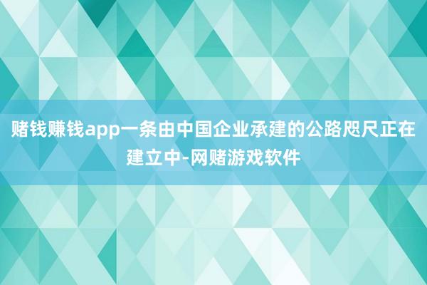 赌钱赚钱app一条由中国企业承建的公路咫尺正在建立中-网赌游戏软件