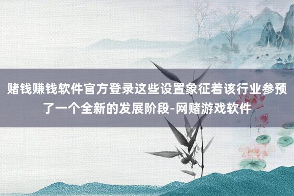 赌钱赚钱软件官方登录这些设置象征着该行业参预了一个全新的发展阶段-网赌游戏软件