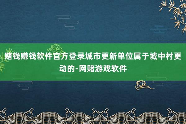 赌钱赚钱软件官方登录城市更新单位属于城中村更动的-网赌游戏软件