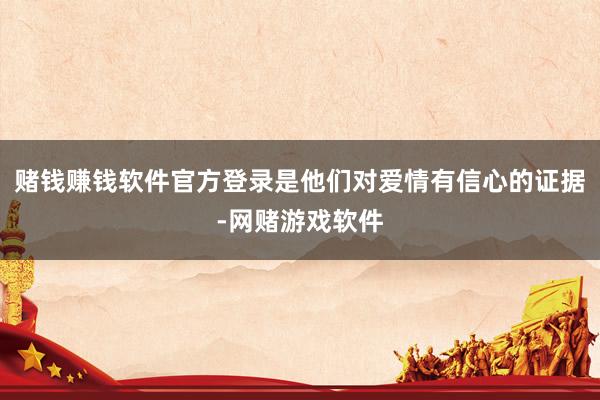 赌钱赚钱软件官方登录是他们对爱情有信心的证据-网赌游戏软件