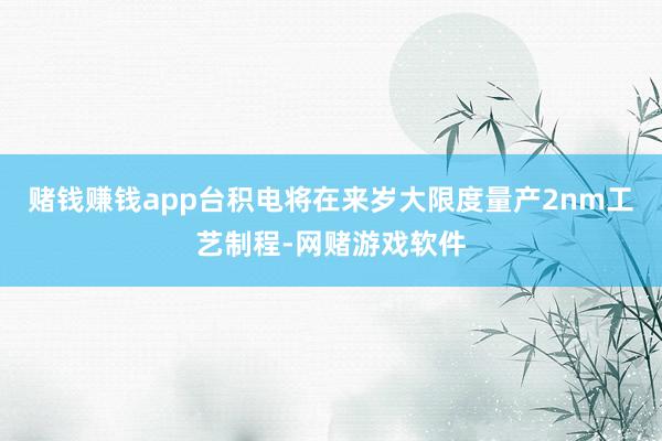 赌钱赚钱app台积电将在来岁大限度量产2nm工艺制程-网赌游戏软件