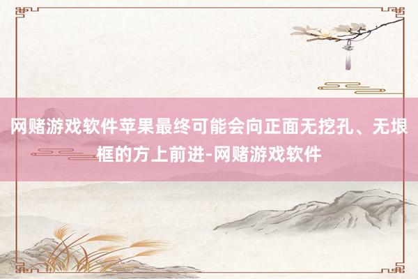网赌游戏软件苹果最终可能会向正面无挖孔、无垠框的方上前进-网赌游戏软件