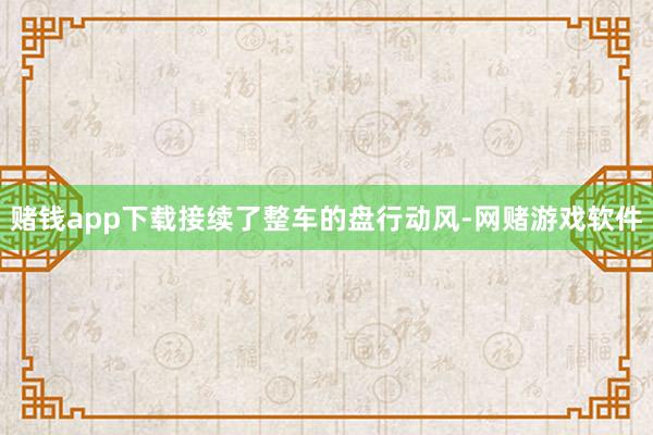 赌钱app下载接续了整车的盘行动风-网赌游戏软件