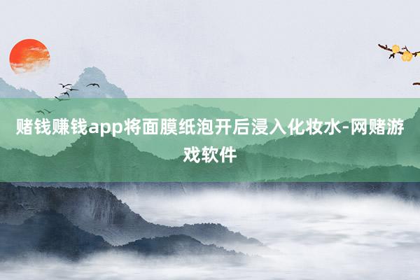 赌钱赚钱app将面膜纸泡开后浸入化妆水-网赌游戏软件