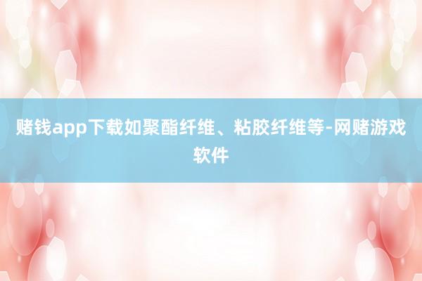 赌钱app下载如聚酯纤维、粘胶纤维等-网赌游戏软件