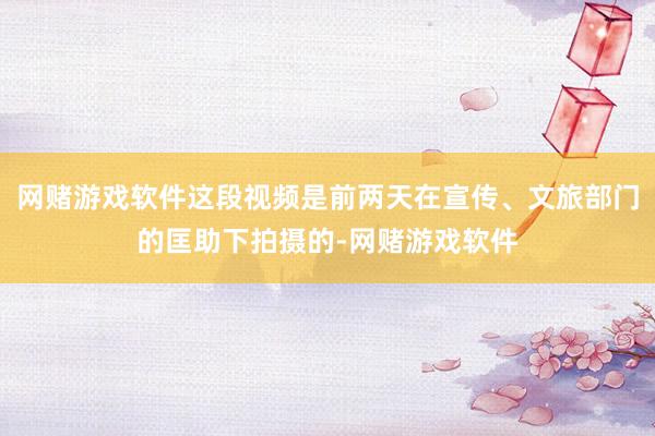 网赌游戏软件这段视频是前两天在宣传、文旅部门的匡助下拍摄的-网赌游戏软件