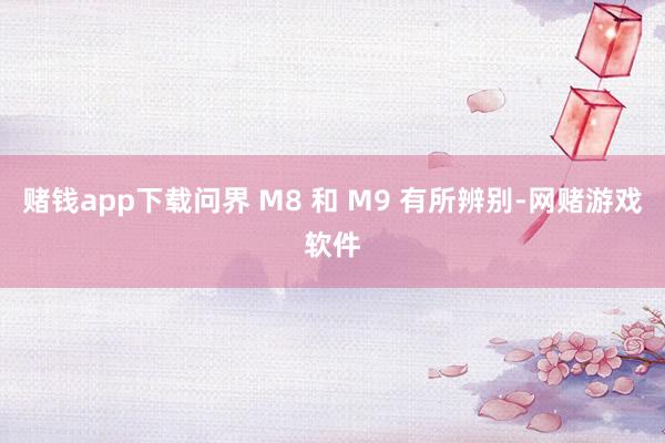 赌钱app下载问界 M8 和 M9 有所辨别-网赌游戏软件