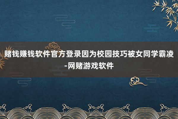 赌钱赚钱软件官方登录因为校园技巧被女同学霸凌-网赌游戏软件