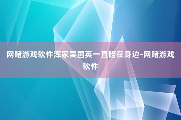 网赌游戏软件浑家吴国英一直陪在身边-网赌游戏软件