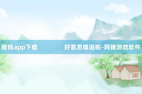 赌钱app下载                好意思媒说啦-网赌游戏软件