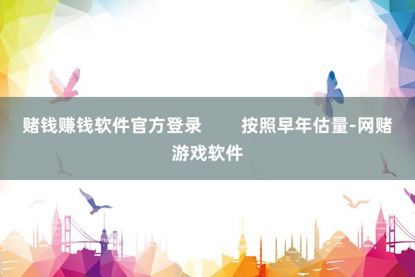 赌钱赚钱软件官方登录        按照早年估量-网赌游戏软件