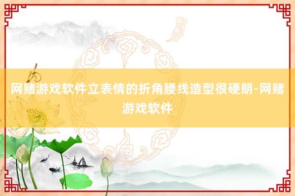 网赌游戏软件立表情的折角腰线造型很硬朗-网赌游戏软件