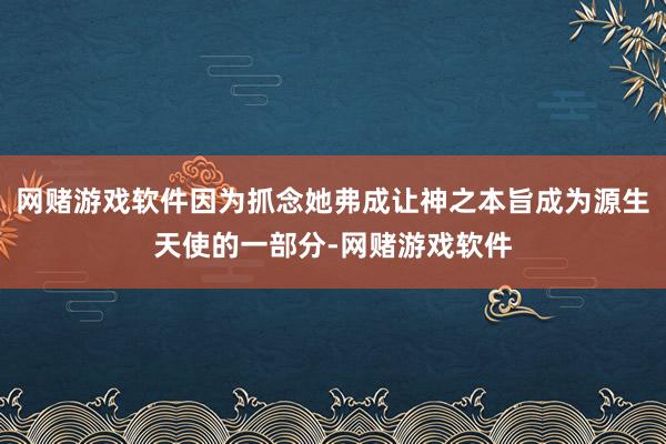 网赌游戏软件因为抓念她弗成让神之本旨成为源生天使的一部分-网赌游戏软件