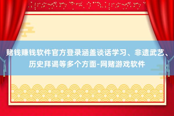 赌钱赚钱软件官方登录涵盖谈话学习、非遗武艺、历史拜谒等多个方面-网赌游戏软件