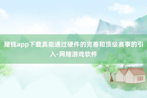 赌钱app下载真能通过硬件的完善和顶级赛事的引入-网赌游戏软件