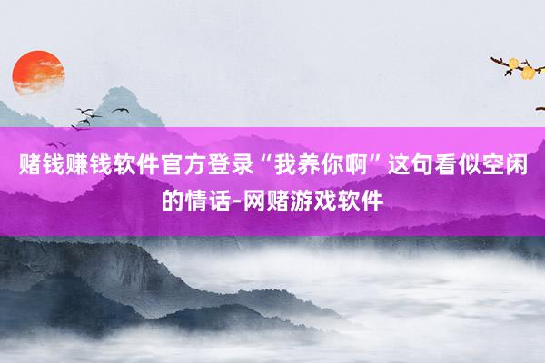 赌钱赚钱软件官方登录“我养你啊”这句看似空闲的情话-网赌游戏软件