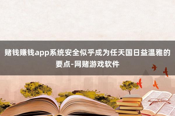 赌钱赚钱app系统安全似乎成为任天国日益温雅的要点-网赌游戏软件