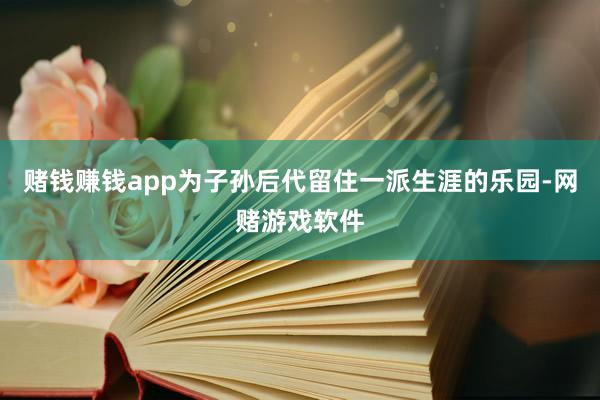 赌钱赚钱app为子孙后代留住一派生涯的乐园-网赌游戏软件