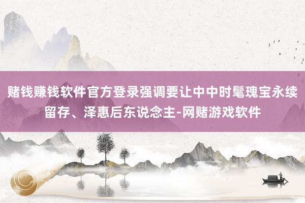 赌钱赚钱软件官方登录强调要让中中时髦瑰宝永续留存、泽惠后东说念主-网赌游戏软件