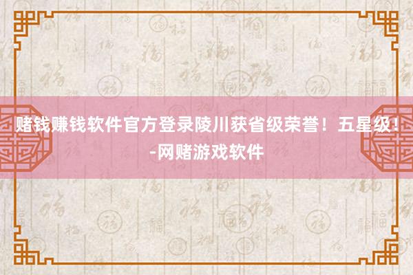 赌钱赚钱软件官方登录陵川获省级荣誉！五星级！-网赌游戏软件