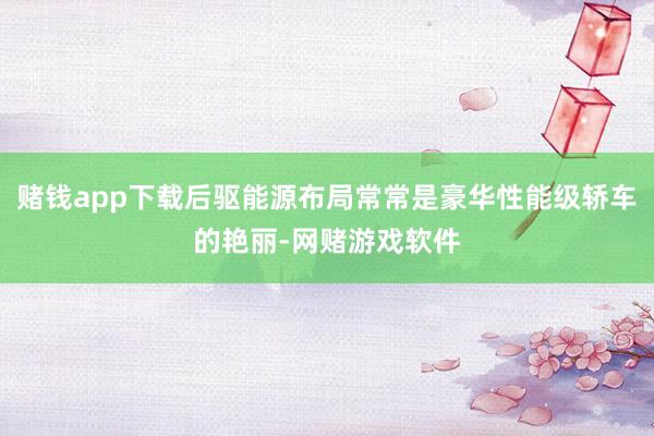 赌钱app下载后驱能源布局常常是豪华性能级轿车的艳丽-网赌游戏软件