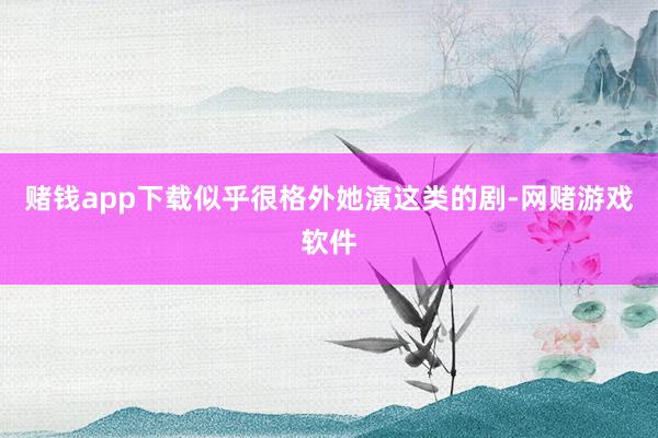 赌钱app下载似乎很格外她演这类的剧-网赌游戏软件