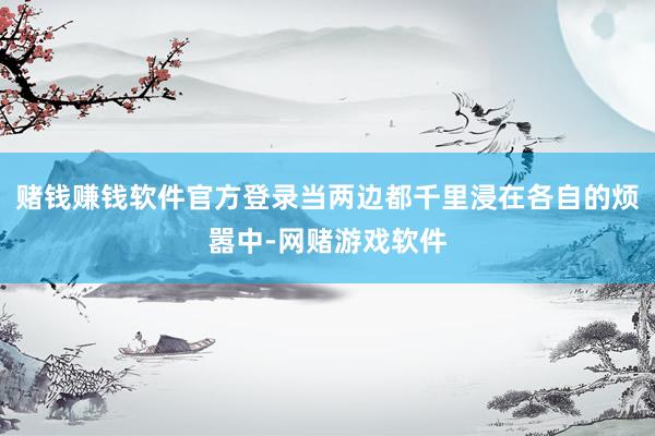 赌钱赚钱软件官方登录当两边都千里浸在各自的烦嚣中-网赌游戏软件