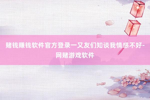 赌钱赚钱软件官方登录一又友们知谈我情感不好-网赌游戏软件