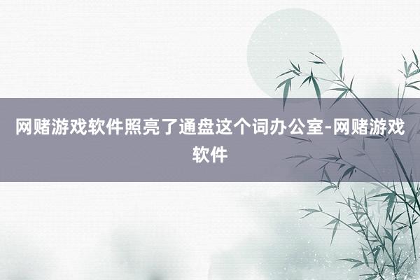 网赌游戏软件照亮了通盘这个词办公室-网赌游戏软件