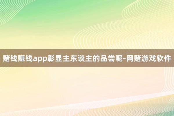 赌钱赚钱app彰显主东谈主的品尝呢-网赌游戏软件