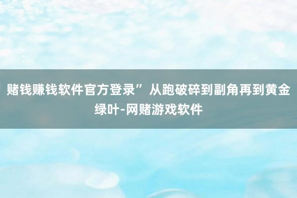 赌钱赚钱软件官方登录” 从跑破碎到副角再到黄金绿叶-网赌游戏软件
