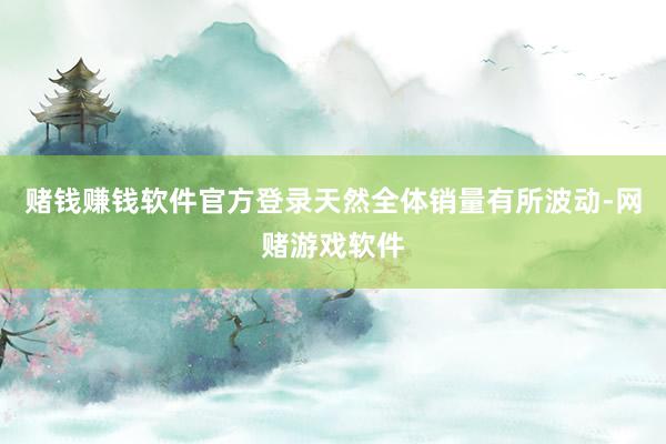 赌钱赚钱软件官方登录天然全体销量有所波动-网赌游戏软件