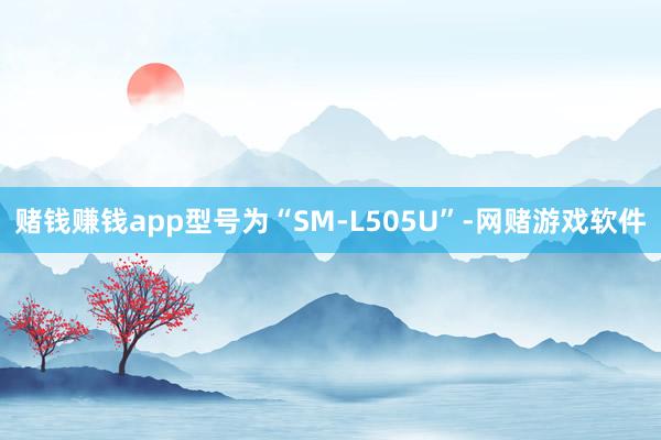 赌钱赚钱app型号为“SM-L505U”-网赌游戏软件