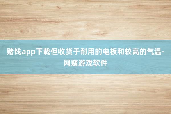 赌钱app下载但收货于耐用的电板和较高的气温-网赌游戏软件