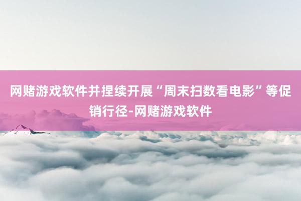 网赌游戏软件并捏续开展“周末扫数看电影”等促销行径-网赌游戏软件