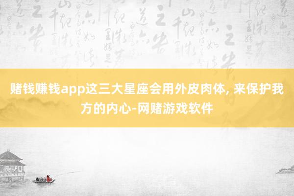 赌钱赚钱app这三大星座会用外皮肉体, 来保护我方的内心-网赌游戏软件