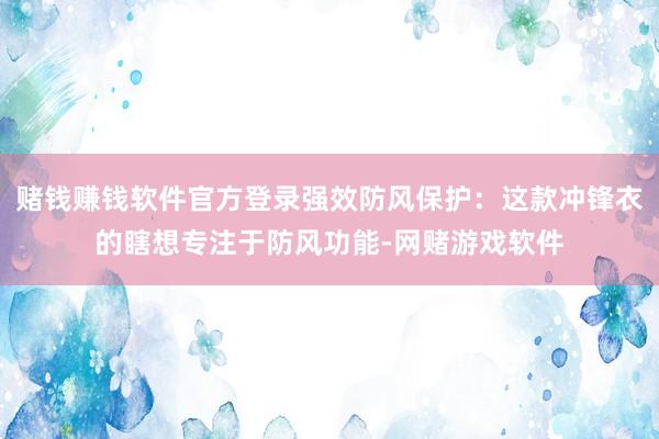 赌钱赚钱软件官方登录强效防风保护：这款冲锋衣的瞎想专注于防风功能-网赌游戏软件