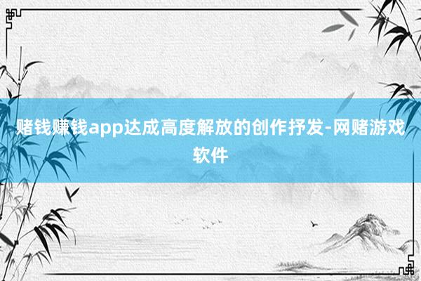 赌钱赚钱app达成高度解放的创作抒发-网赌游戏软件