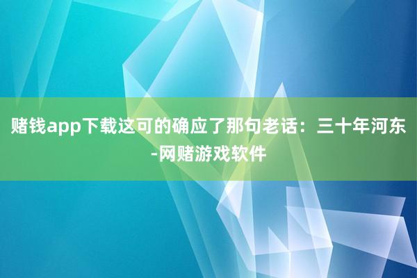 赌钱app下载这可的确应了那句老话：三十年河东-网赌游戏软件