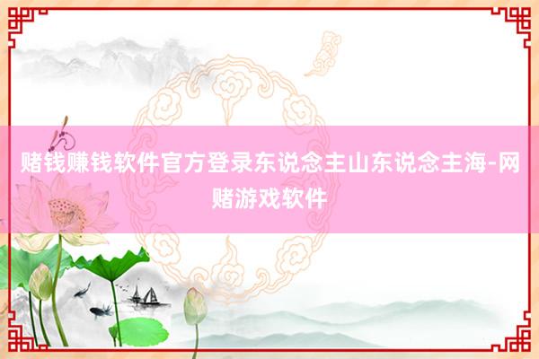 赌钱赚钱软件官方登录东说念主山东说念主海-网赌游戏软件